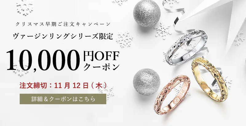 クリスマス早期ご注文キャンペーン ヴァージンリングシリーズ限定 10,000円OFFクーポン 注文締切:11月12日(木) 詳細&クーポンはこちら