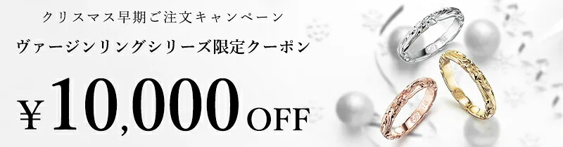 クリスマス早期ご注文キャンペーン ヴァージンリングシリーズ限定クーポン ¥10,000 OFF